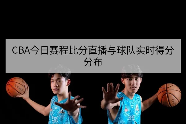 CBA今日赛程比分直播与球队实时得分分布