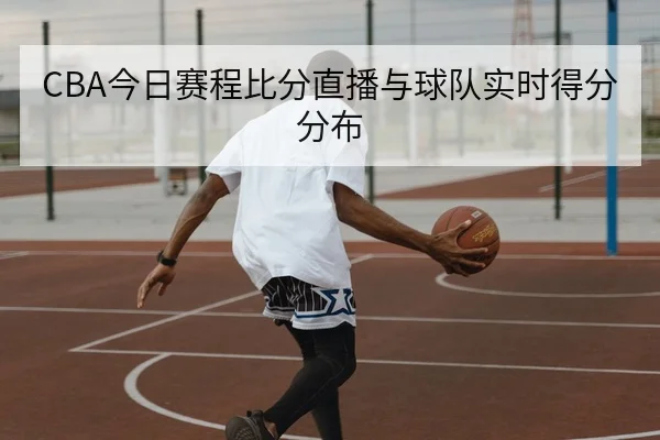 CBA今日赛程比分直播与球队实时得分分布